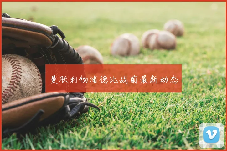 曼联利物浦德比战前最新动态
