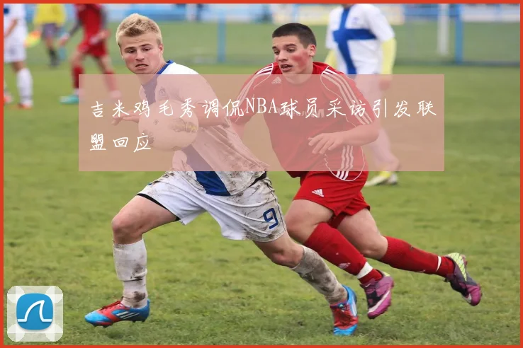 吉米鸡毛秀调侃NBA球员采访引发联盟回应