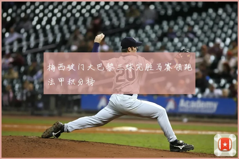梅西破门大巴黎三球完胜马赛领跑法甲积分榜