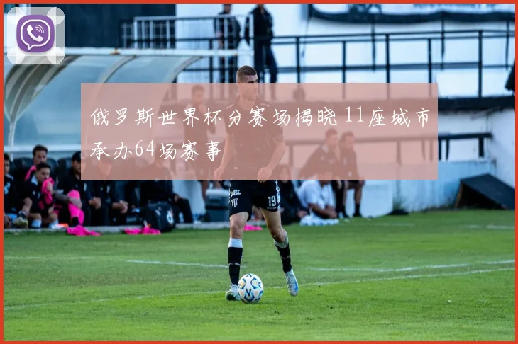 俄罗斯世界杯分赛场揭晓 11座城市承办64场赛事