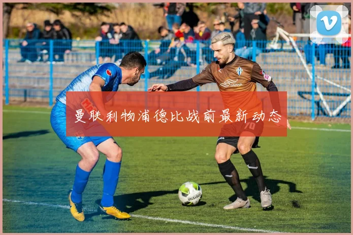 曼联利物浦德比战前最新动态