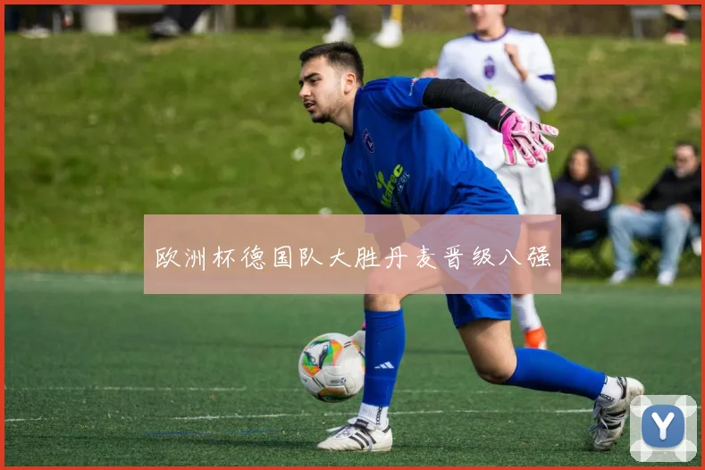 欧洲杯德国队大胜丹麦晋级八强
