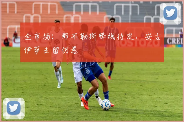 全市场:那不勒斯锋线待定,安古伊萨去留仍悬