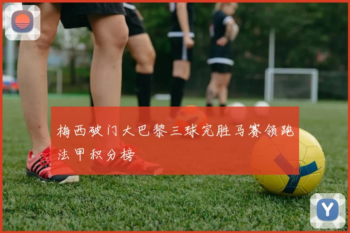梅西破门大巴黎三球完胜马赛领跑法甲积分榜