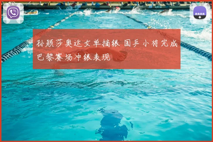 孙颖莎奥运女单摘银 国乒小将完成巴黎赛场冲银表现