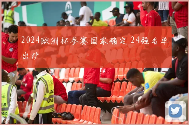 2024欧洲杯参赛国家确定 24强名单出炉