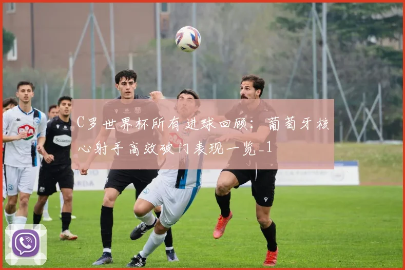 C罗世界杯所有进球回顾:葡萄牙核心射手高效破门表现一览_1