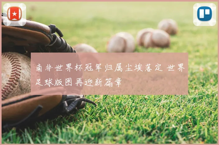 南非世界杯冠军归属尘埃落定 世界足球版图再迎新篇章