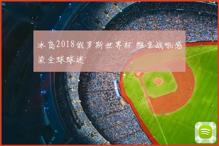 冰岛2018俄罗斯世界杯 维京战吼感染全球球迷