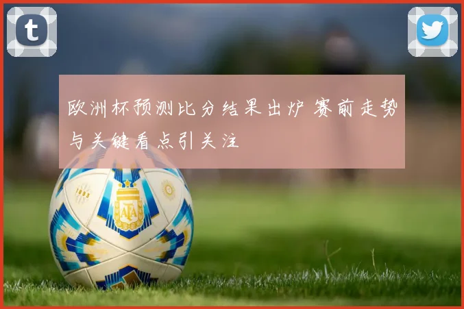 欧洲杯预测比分结果出炉 赛前走势与关键看点引关注