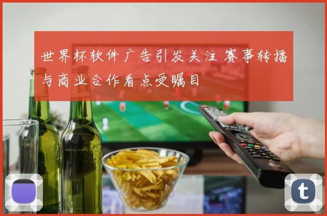 世界杯软件广告引发关注 赛事转播与商业合作看点受瞩目