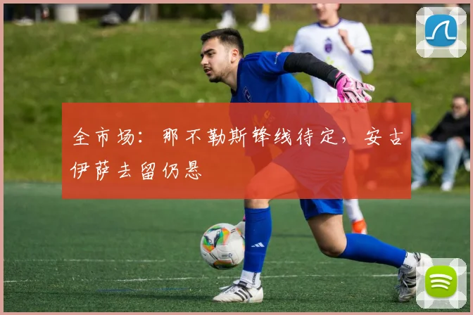 全市场:那不勒斯锋线待定,安古伊萨去留仍悬