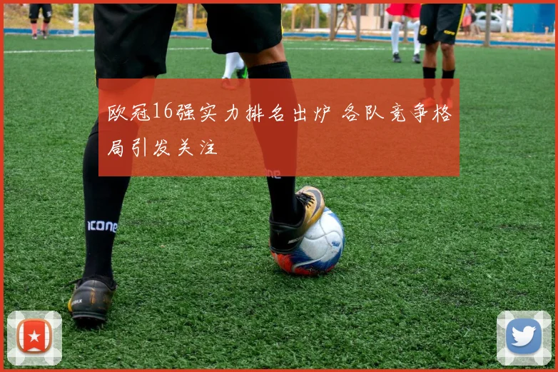 欧冠16强实力排名出炉 各队竞争格局引发关注