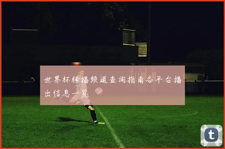 世界杯转播频道查询指南各平台播出信息一览