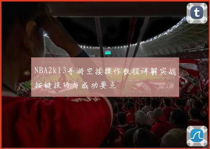 NBA2k13手游空接操作教程详解实战按键技巧与成功要点
