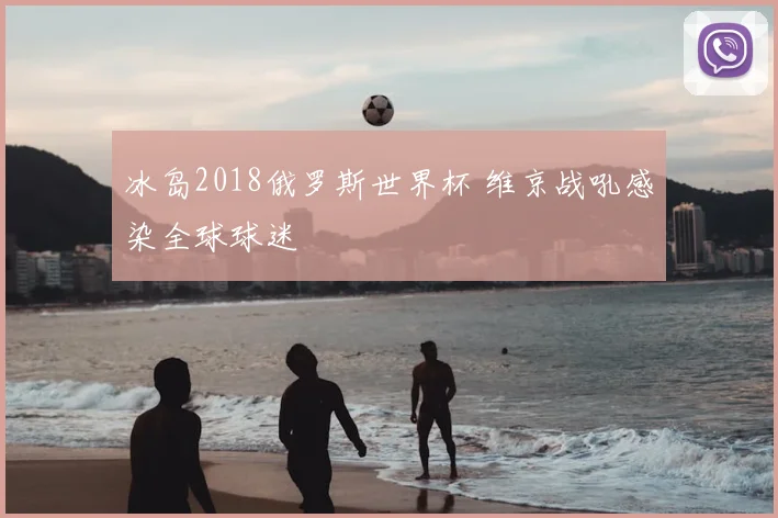 冰岛2018俄罗斯世界杯 维京战吼感染全球球迷