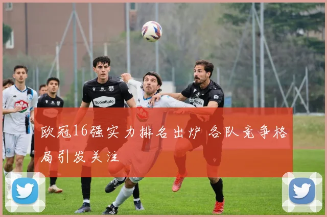 欧冠16强实力排名出炉 各队竞争格局引发关注