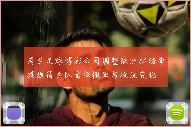 荷兰足球博彩公司调整欧洲杯赔率提振荷兰队晋级概率与投注变化
