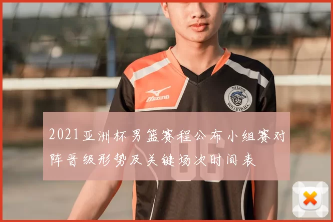 2021亚洲杯男篮赛程公布小组赛对阵晋级形势及关键场次时间表