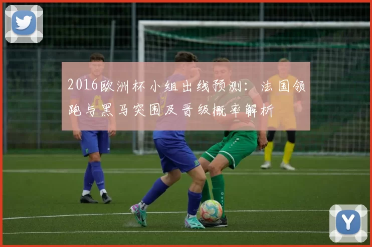 2016欧洲杯小组出线预测：法国领跑与黑马突围及晋级概率解析