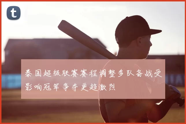 泰国超级联赛赛程调整多队备战受影响冠军争夺更趋激烈