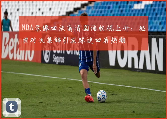 NBA录像回放高清国语收视上升，经典对决集锦引发球迷回看热潮
