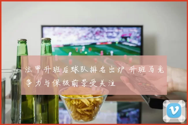 法甲升班后球队排名出炉 升班马竞争力与保级前景受关注