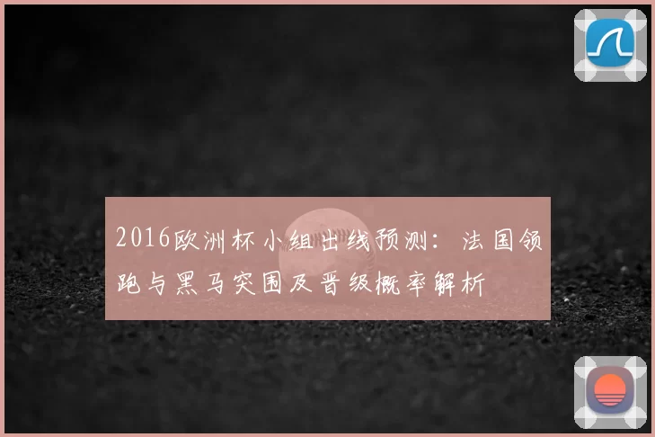 2016欧洲杯小组出线预测：法国领跑与黑马突围及晋级概率解析