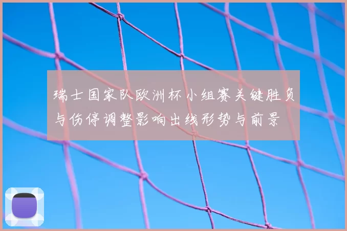 瑞士国家队欧洲杯小组赛关键胜负与伤停调整影响出线形势与前景