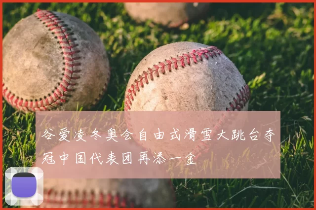 谷爱凌冬奥会自由式滑雪大跳台夺冠中国代表团再添一金
