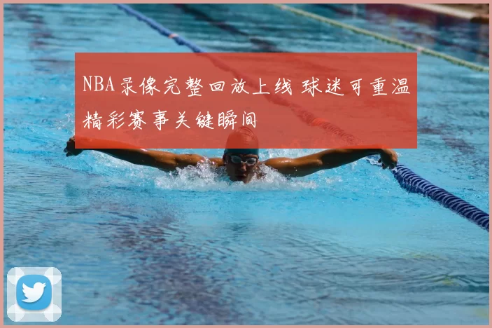 NBA录像完整回放上线 球迷可重温精彩赛事关键瞬间