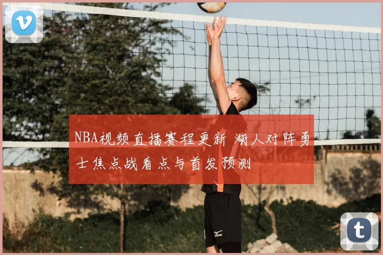 NBA视频直播赛程更新 湖人对阵勇士焦点战看点与首发预测