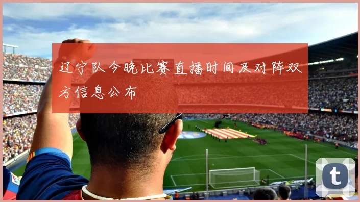 辽宁队今晚比赛直播时间及对阵双方信息公布