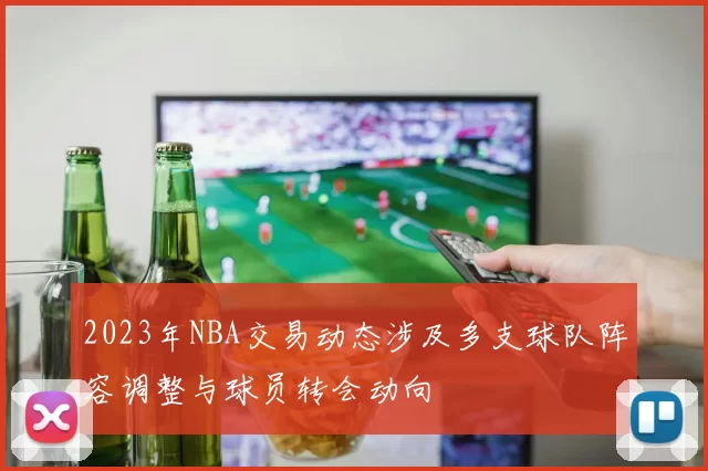 2023年NBA交易动态涉及多支球队阵容调整与球员转会动向