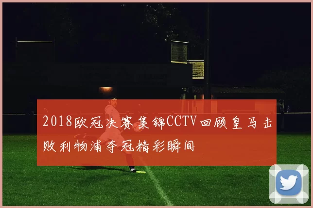 2018欧冠决赛集锦CCTV回顾皇马击败利物浦夺冠精彩瞬间