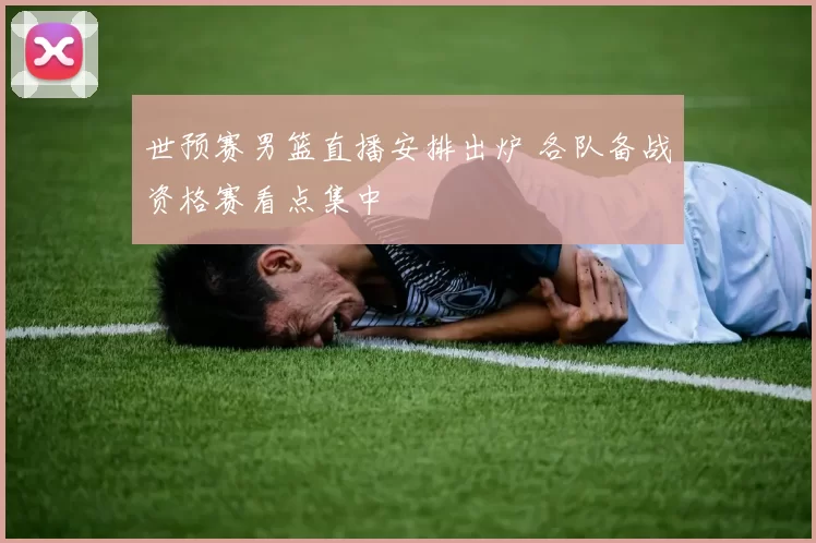 世预赛男篮直播安排出炉 各队备战资格赛看点集中