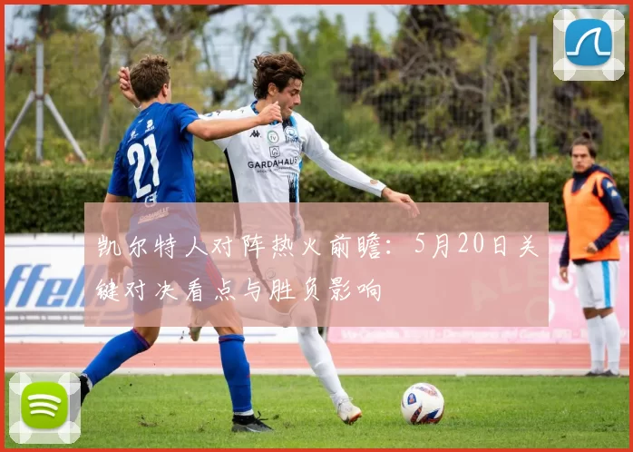 凯尔特人对阵热火前瞻：5月20日关键对决看点与胜负影响