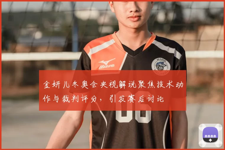金妍儿冬奥会央视解说聚焦技术动作与裁判评分，引发赛后讨论
