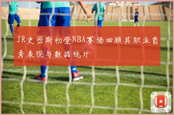 JR史密斯初登NBA赛场回顾其职业首秀表现与数据统计