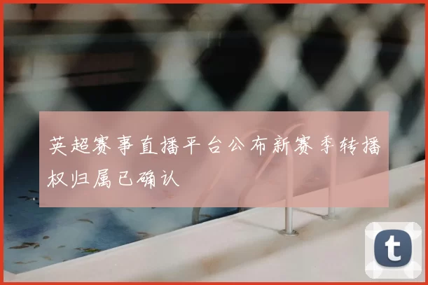 英超赛事直播平台公布新赛季转播权归属已确认