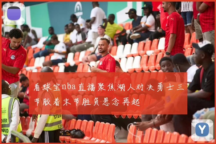 看球宝nba直播聚焦湖人对决勇士三节胶着末节胜负悬念再起
