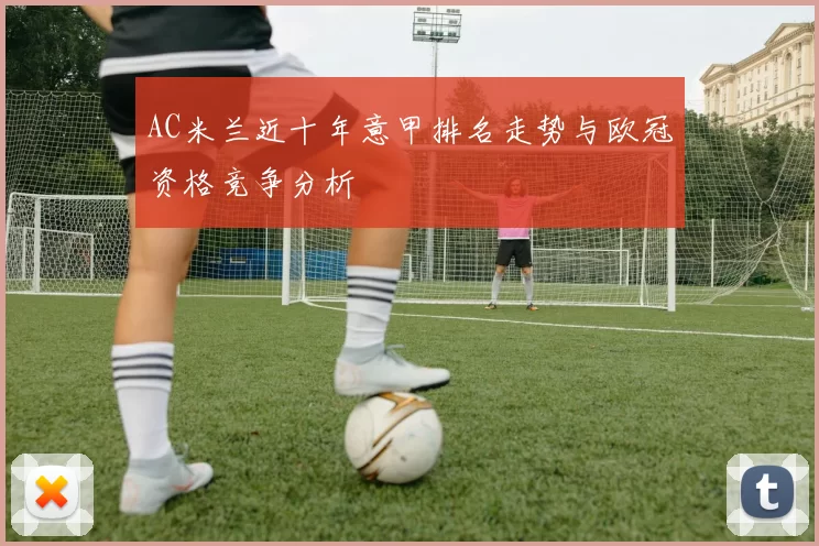 AC米兰近十年意甲排名走势与欧冠资格竞争分析