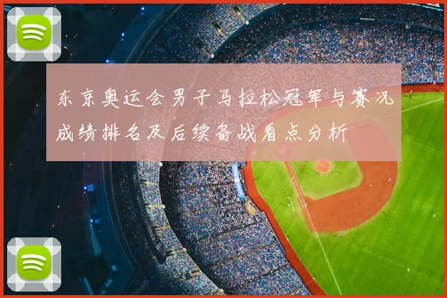 东京奥运会男子马拉松冠军与赛况成绩排名及后续备战看点分析