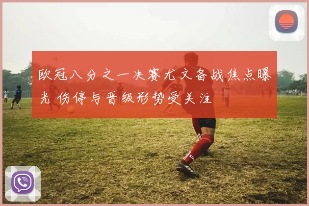 欧冠八分之一决赛尤文备战焦点曝光 伤停与晋级形势受关注