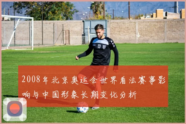 2008年北京奥运会世界看法赛事影响与中国形象长期变化分析