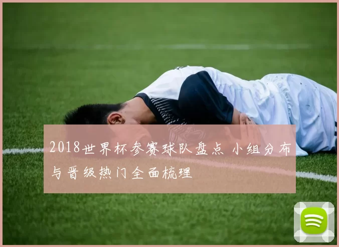 2018世界杯参赛球队盘点 小组分布与晋级热门全面梳理