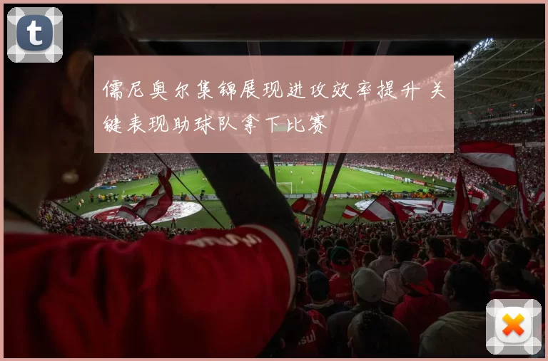 儒尼奥尔集锦展现进攻效率提升 关键表现助球队拿下比赛