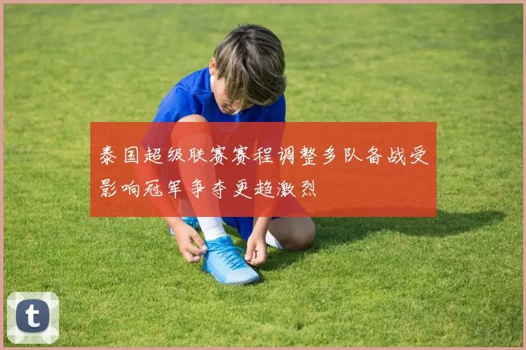 泰国超级联赛赛程调整多队备战受影响冠军争夺更趋激烈