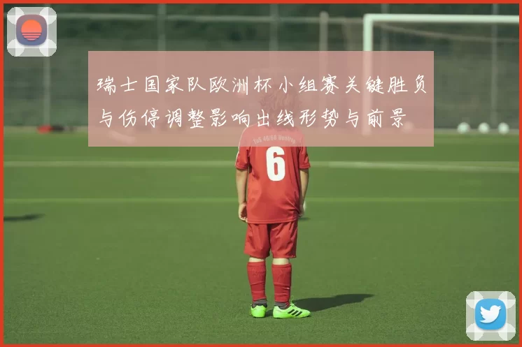 瑞士国家队欧洲杯小组赛关键胜负与伤停调整影响出线形势与前景