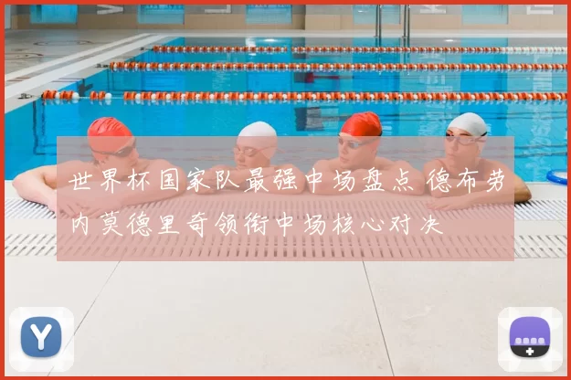 世界杯国家队最强中场盘点 德布劳内莫德里奇领衔中场核心对决